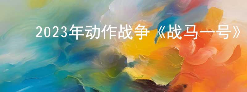 陈道信的动漫综艺大全,2023年动作战争《战马一号》BD中英双字迅雷下载_电影天堂